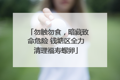 勿触勿食，暗藏致命危险 钱塘区全力清理福寿螺卵