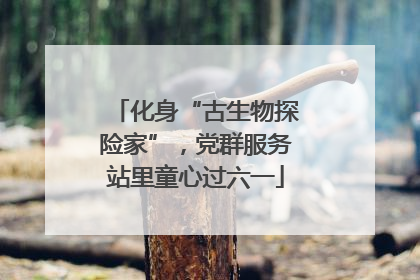 化身“古生物探险家”，党群服务站里童心过六一