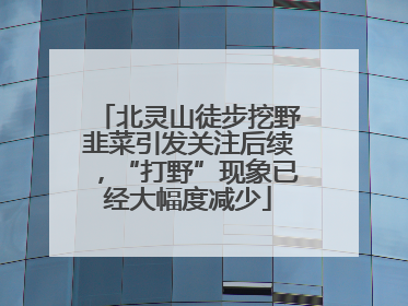 北灵山徒步挖野韭菜引发关注后续，“打野”现象已经大幅度减少