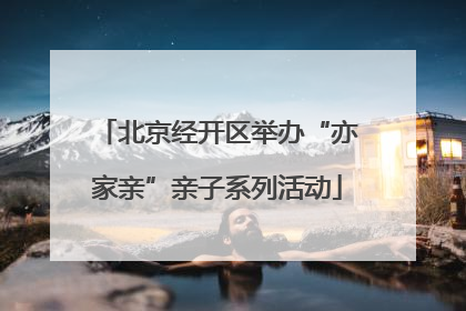 北京经开区举办“亦家亲”亲子系列活动