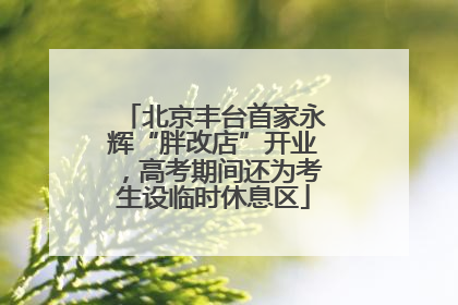 北京丰台首家永辉“胖改店”开业，高考期间还为考生设临时休息区