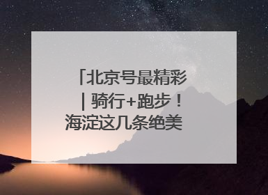 北京号最精彩｜骑行+跑步！海淀这几条绝美路线不容错过