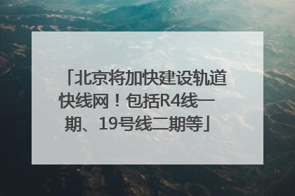 北京将加快建设轨道快线网！包括R4线一期、19号线二期等