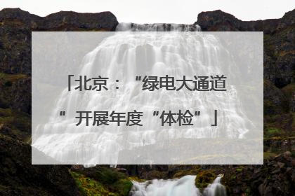 北京：“绿电大通道”开展年度“体检”