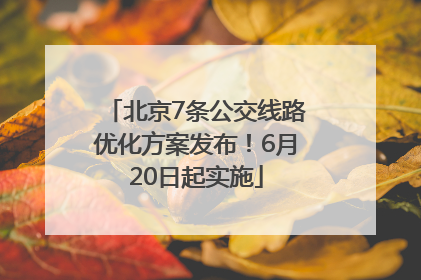 北京7条公交线路优化方案发布！6月20日起实施