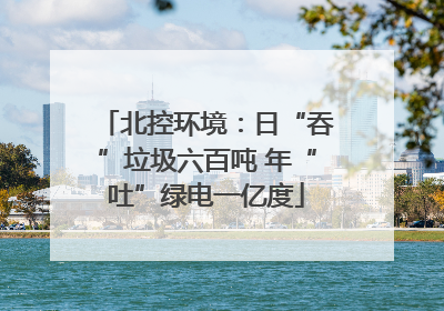 北控环境：日“吞”垃圾六百吨 年“吐”绿电一亿度
