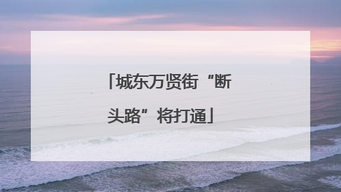 城东万贤街“断头路”将打通