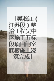 吴淞江（江苏段）整治工程吴中区施工五标段项目闸室底板施工浇筑完成