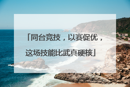同台竞技，以赛促优，这场技能比武真硬核