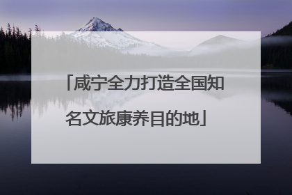 咸宁全力打造全国知名文旅康养目的地