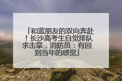和蓝朋友的双向奔赴！长沙高考生自觉排队求击掌，消防员：有回到当年的感觉