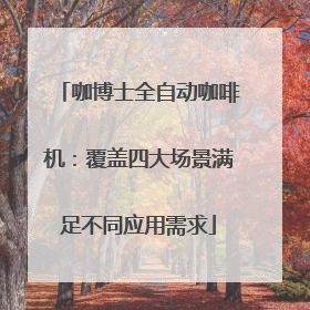 咖博士全自动咖啡机：覆盖四大场景满足不同应用需求