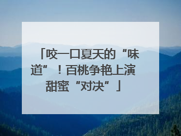 咬一口夏天的“味道”！百桃争艳上演甜蜜“对决”