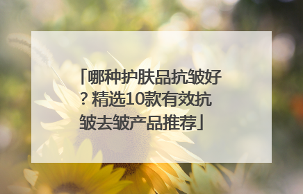 哪种护肤品抗皱好？精选10款有效抗皱去皱产品推荐