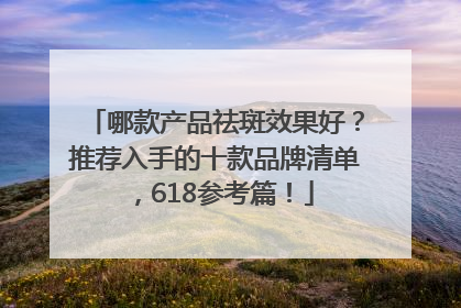 哪款产品祛斑效果好？推荐入手的十款品牌清单，618参考篇！