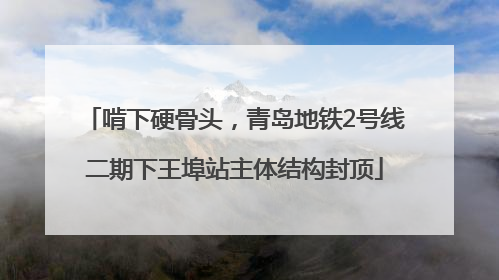 啃下硬骨头，青岛地铁2号线二期下王埠站主体结构封顶