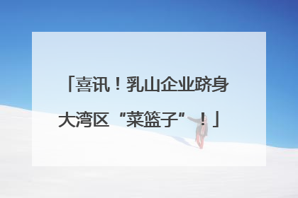 喜讯！乳山企业跻身大湾区“菜篮子”！