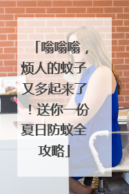 嗡嗡嗡，烦人的蚊子又多起来了！送你一份夏日防蚊全攻略