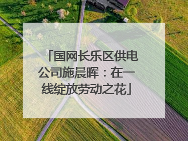 国网长乐区供电公司施晨晖：在一线绽放劳动之花