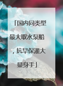 国内同类型最大取水泵船，抗旱保灌大显身手