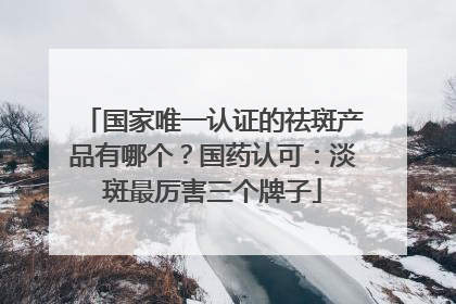 国家唯一认证的祛斑产品有哪个？国药认可：淡斑最厉害三个牌子