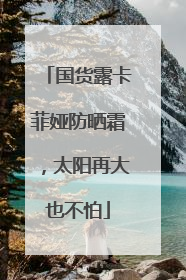 国货露卡菲娅防晒霜，太阳再大也不怕