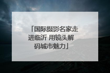 国际摄影名家走进临沂 用镜头解码城市魅力