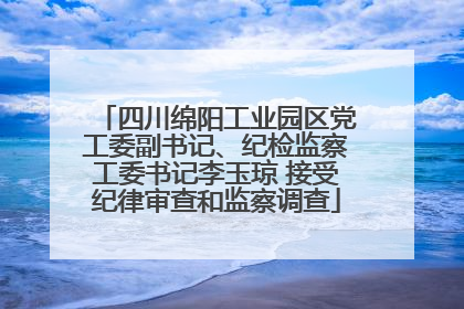 四川绵阳工业园区党工委副书记、纪检监察工委书记李玉琼 接受纪律审查和监察调查