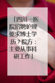 四川一医院招聘护理要求博士学历？院方：主要从事科研工作