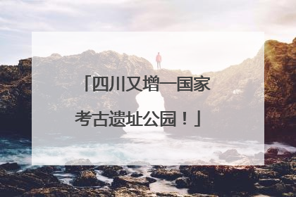 四川又增一国家考古遗址公园！