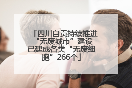 四川自贡持续推进“无废城市”建设 已建成各类“无废细胞”266个