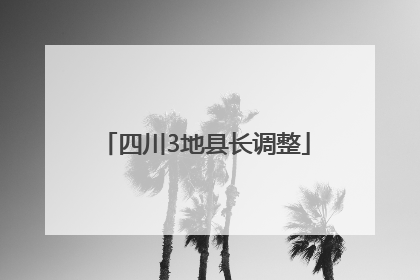 四川3地县长调整