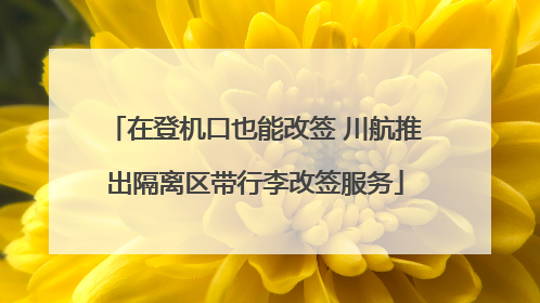 在登机口也能改签 川航推出隔离区带行李改签服务