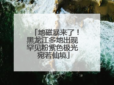 地磁暴来了！黑龙江多地出现罕见粉紫色极光 宛若仙境