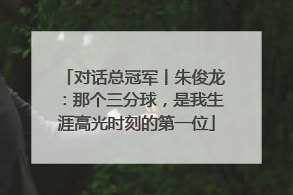 对话总冠军丨朱俊龙：那个三分球，是我生涯高光时刻的第一位