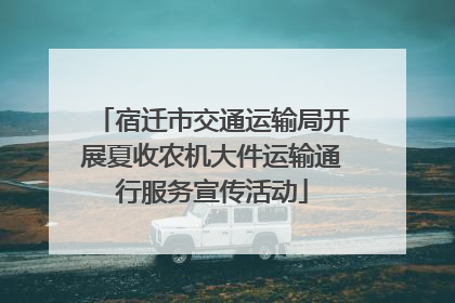 宿迁市交通运输局开展夏收农机大件运输通行服务宣传活动