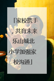 家校携手，共育未来 乐山城北小学加强家校沟通