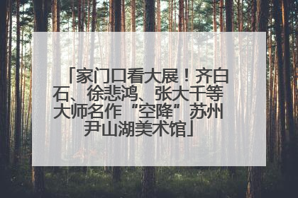 家门口看大展！齐白石、徐悲鸿、张大千等大师名作“空降”苏州尹山湖美术馆