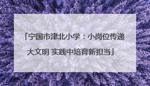 宁国市津北小学：小岗位传递大文明 实践中培育新担当