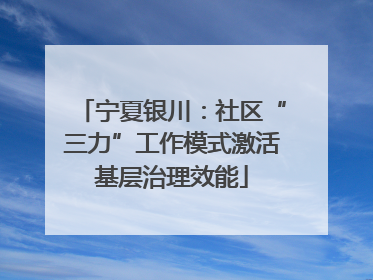 宁夏银川：社区“三力”工作模式激活基层治理效能