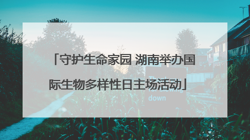 守护生命家园 湖南举办国际生物多样性日主场活动