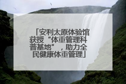 安利太原体验馆获授“体重管理科普基地”，助力全民健康体重管理