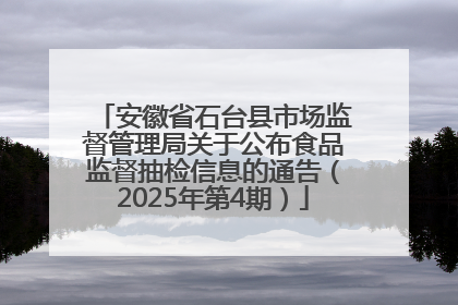 安徽省石台县市场监督管理局关于公布食品监督抽检信息的通告（2025年第4期）