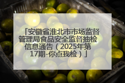 安徽省淮北市市场监督管理局食品安全监督抽检信息通告（2025年第17期-你点我检）