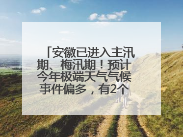 安徽已进入主汛期、梅汛期！预计今年极端天气气候事件偏多，有2个台风影响安徽