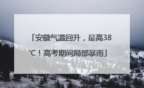 安徽气温回升，最高38℃！高考期间局部暴雨
