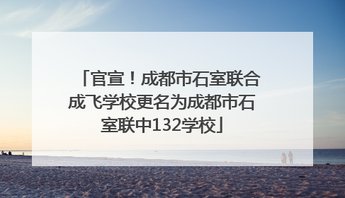 官宣！成都市石室联合成飞学校更名为成都市石室联中132学校