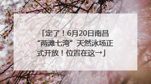 定了！6月20日南昌“两滩七湾”天然泳场正式开放！位置在这→