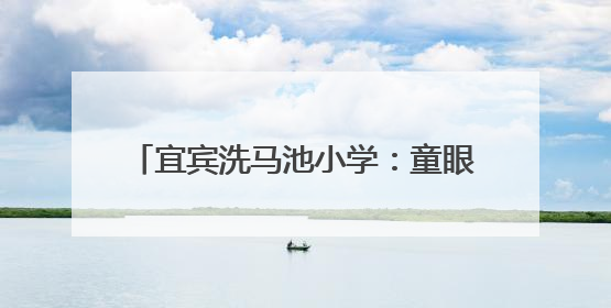 宜宾洗马池小学：童眼探小学，衔接没烦恼