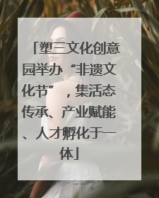 塑三文化创意园举办“非遗文化节”，集活态传承、产业赋能、人才孵化于一体